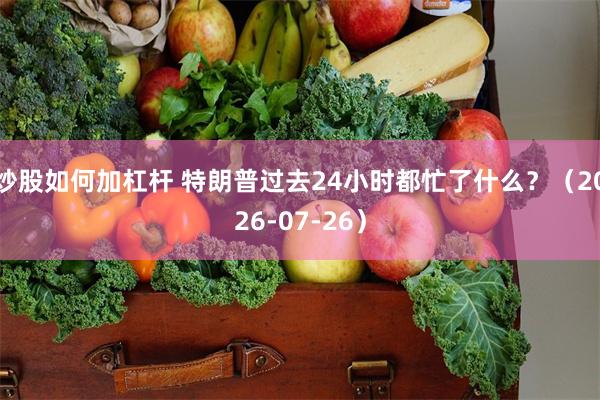 炒股如何加杠杆 特朗普过去24小时都忙了什么？（2026-07-26）