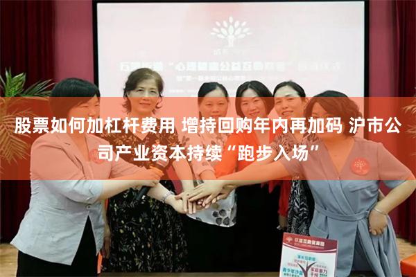 股票如何加杠杆费用 增持回购年内再加码 沪市公司产业资本持续“跑步入场”