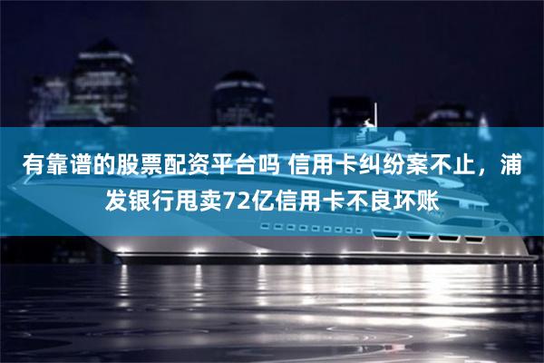 有靠谱的股票配资平台吗 信用卡纠纷案不止，浦发银行甩卖72亿信用卡不良坏账