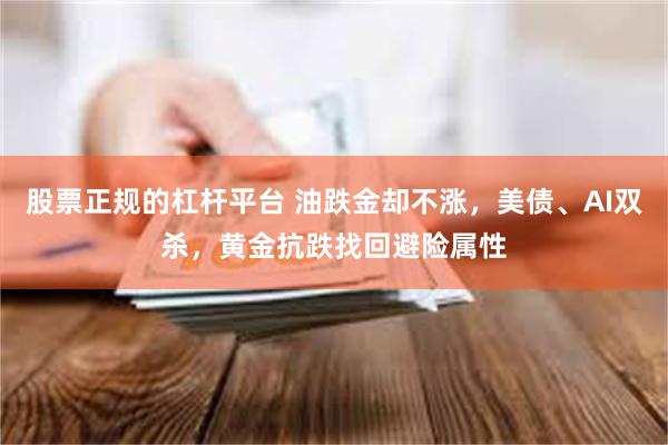 股票正规的杠杆平台 油跌金却不涨，美债、AI双杀，黄金抗跌找回避险属性