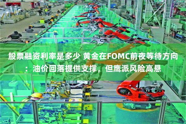 股票融资利率是多少 黄金在FOMC前夜等待方向：油价回落提供支撑，但鹰派风险高悬