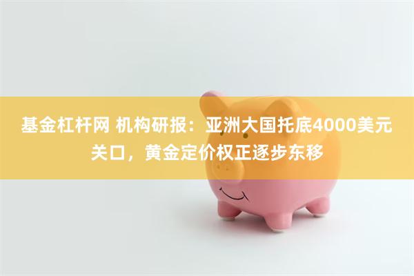 基金杠杆网 机构研报:亚洲大国托底4000美元关口,黄金定价权正逐步东移