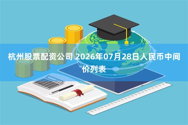 杭州股票配资公司 2026年07月28日人民币中间价列表