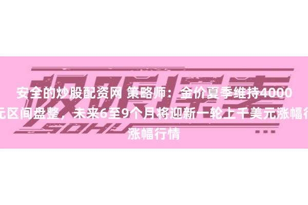 安全的炒股配资网 策略师：金价夏季维持4000美元区间盘整，未来6至9个月将迎新一轮上千美元涨幅行情