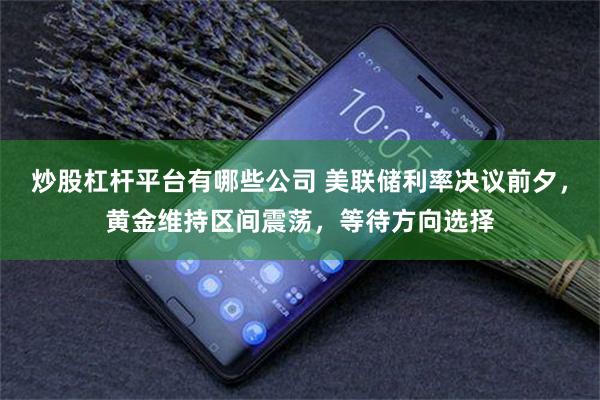 炒股杠杆平台有哪些公司 美联储利率决议前夕，黄金维持区间震荡，等待方向选择