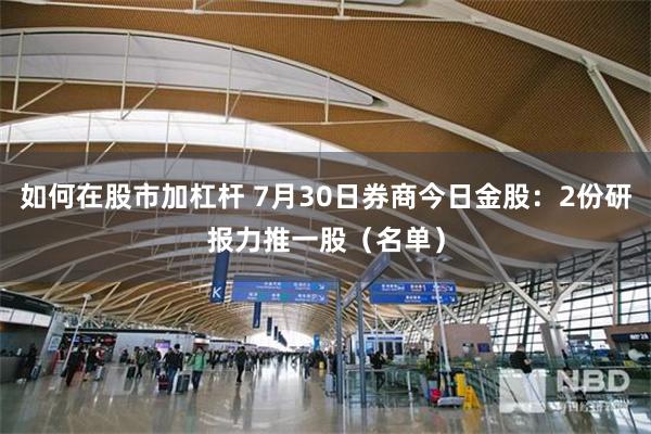 如何在股市加杠杆 7月30日券商今日金股:2份研报力推一股(名单)