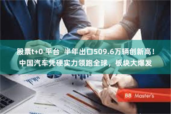 股票t+0 平台  半年出口509.6万辆创新高！中国汽车凭硬实力领跑全球，板块大爆发