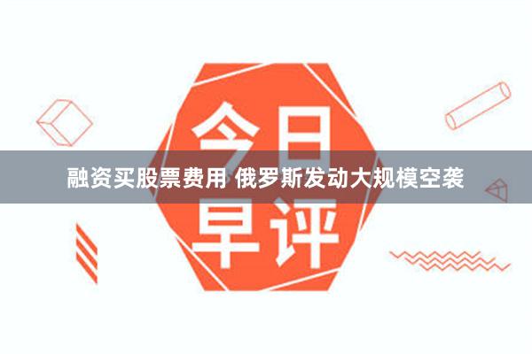 融资买股票费用 俄罗斯发动大规模空袭