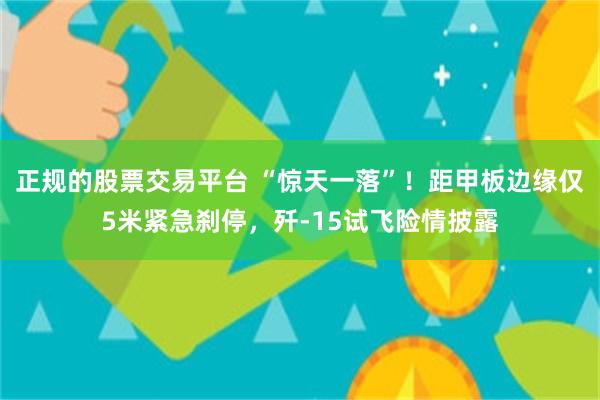 正规的股票交易平台 “惊天一落”！距甲板边缘仅5米紧急刹停，歼-15试飞险情披露