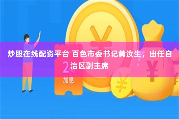 炒股在线配资平台 百色市委书记黄汝生，出任自治区副主席
