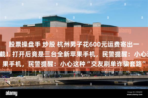 股票操盘手 炒股 杭州男子花600元运费寄出一箱旧衣服，半路被警方拦截！打开后竟是三台全新苹果手机，民警提醒：小心这种“交友刷单诈骗套路”