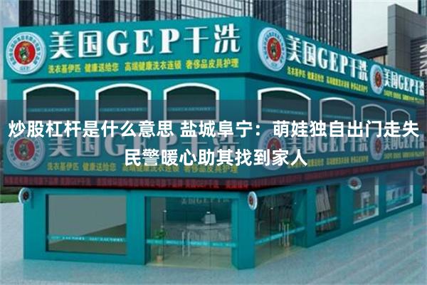 炒股杠杆是什么意思 盐城阜宁:萌娃独自出门走失 民警暖心助其找到家人