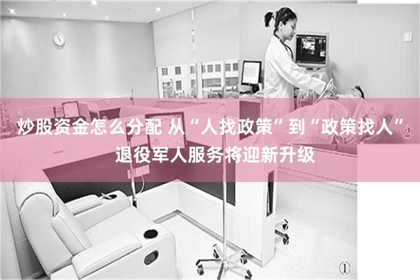 炒股资金怎么分配 从“人找政策”到“政策找人”  退役军人服务将迎新升级