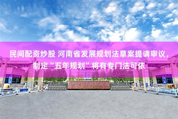 民间配资炒股 河南省发展规划法草案提请审议，制定“五年规划”将有专门法可依