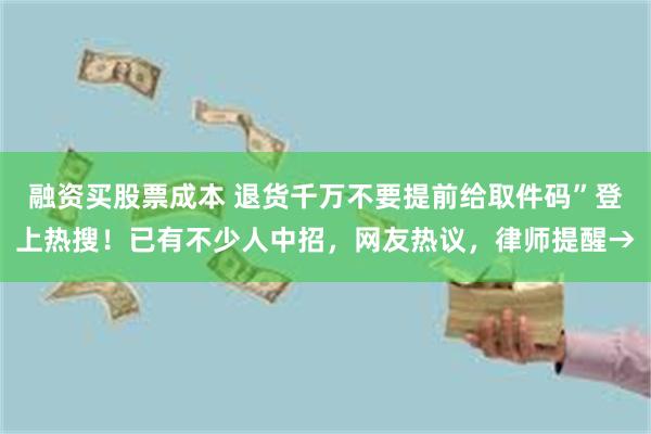 融资买股票成本 退货千万不要提前给取件码”登上热搜！已有不少人中招，网友热议，律师提醒→