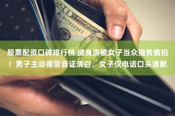 股票配资口碑排行榜 健身房被女子当众指责偷拍！男子主动报警自证清白，女子仅电话口头道歉