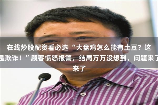 在线炒股配资看必选 “大盘鸡怎么能有土豆？这是欺诈！”顾客愤怒报警，结局万万没想到，问题来了