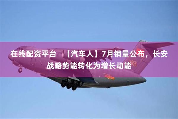 在线配资平台   【汽车人】7月销量公布，长安战略势能转化为增长动能