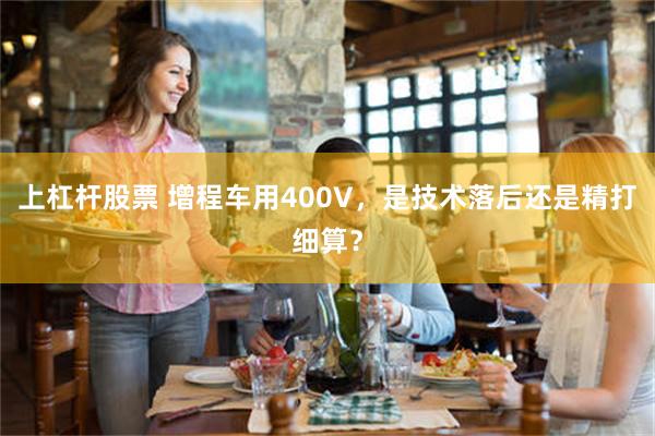 上杠杆股票 增程车用400V，是技术落后还是精打细算？