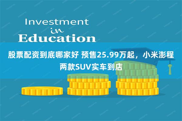 股票配资到底哪家好 预售25.99万起，小米澎程两款SUV实车到店