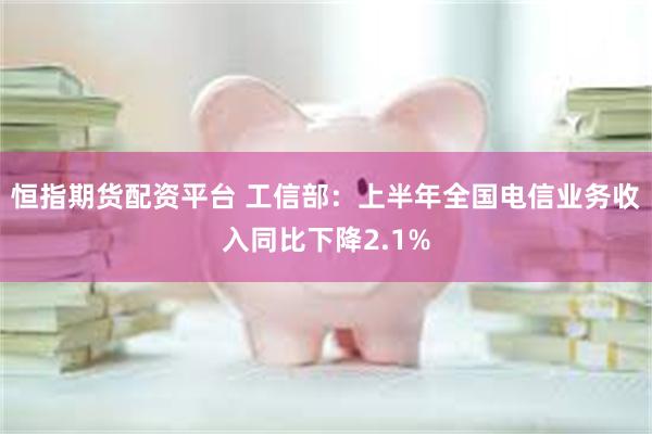 恒指期货配资平台 工信部:上半年全国电信业务收入同比下降2.1%