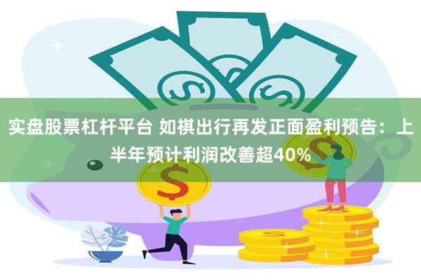 实盘股票杠杆平台 如祺出行再发正面盈利预告：上半年预计利润改善超40%
