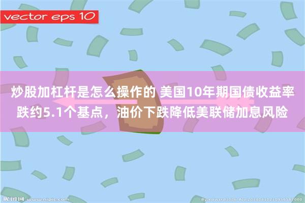 炒股加杠杆是怎么操作的 美国10年期国债收益率跌约5.1个基点，油价下跌降低美联储加息风险