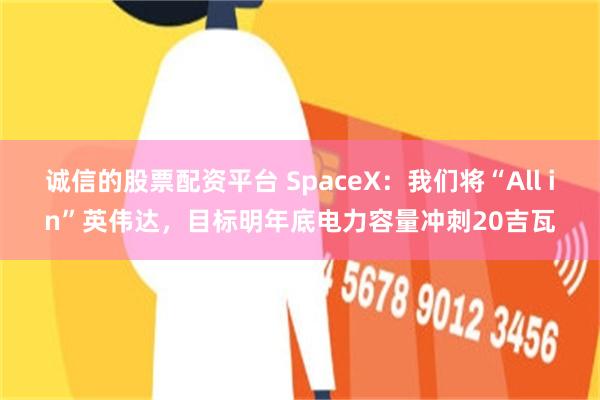 诚信的股票配资平台 SpaceX：我们将“All in”英伟达，目标明年底电力容量冲刺20吉瓦