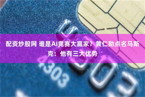 配资炒股网 谁是AI竞赛大赢家？黄仁勋点名马斯克：他有三大优势
