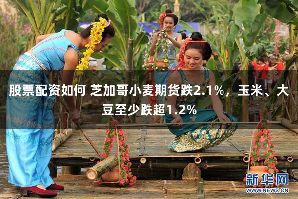 股票配资如何 芝加哥小麦期货跌2.1%，玉米、大豆至少跌超1.2%