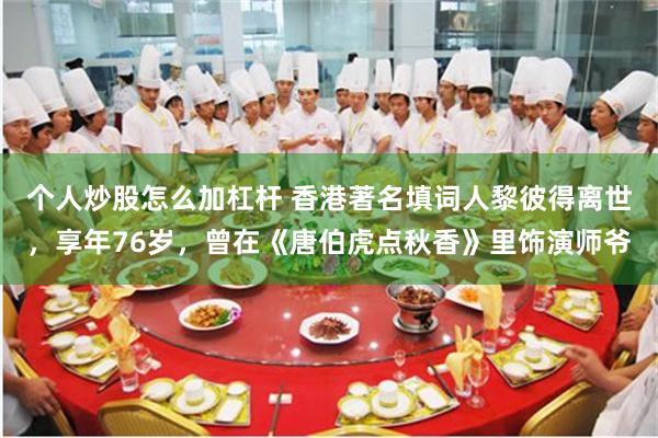 个人炒股怎么加杠杆 香港著名填词人黎彼得离世，享年76岁，曾在《唐伯虎点秋香》里饰演师爷