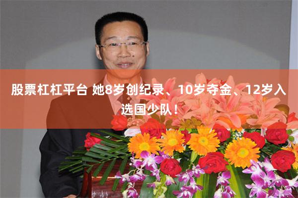 股票杠杠平台 她8岁创纪录、10岁夺金、12岁入选国少队！