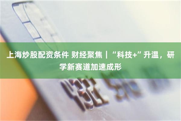 上海炒股配资条件 财经聚焦｜“科技+”升温，研学新赛道加速成形