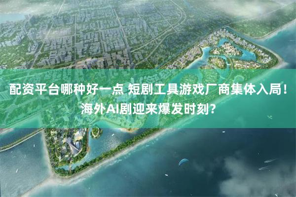 配资平台哪种好一点 短剧工具游戏厂商集体入局！海外AI剧迎来爆发时刻？