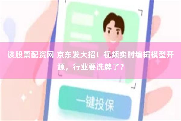 谈股票配资网 京东发大招！视频实时编辑模型开源，行业要洗牌了？