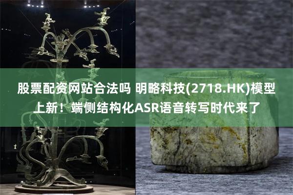 股票配资网站合法吗 明略科技(2718.HK)模型上新!端侧结构化ASR语音转写时代来了