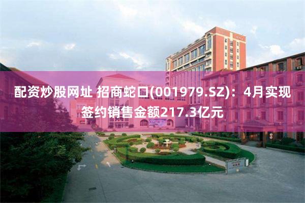 配资炒股网址 招商蛇口(001979.SZ)：4月实现签约销售金额217.3亿元