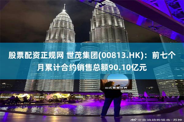 股票配资正规网 世茂集团(00813.HK)：前七个月累计合约销售总额90.10亿元