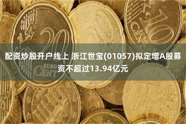 配资炒股开户线上 浙江世宝(01057)拟定增A股募资不超过13.94亿元