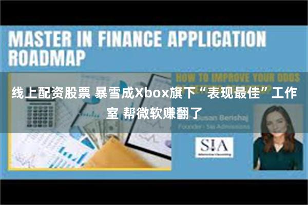 线上配资股票 暴雪成Xbox旗下“表现最佳”工作室 帮微软赚翻了
