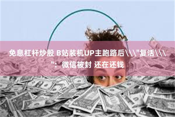 免息杠杆炒股 B站装机UP主跑路后\