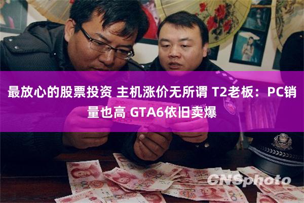 最放心的股票投资 主机涨价无所谓 T2老板：PC销量也高 GTA6依旧卖爆