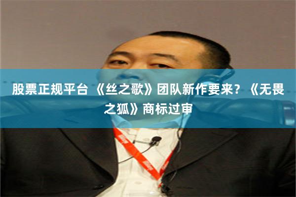 股票正规平台 《丝之歌》团队新作要来？《无畏之狐》商标过审
