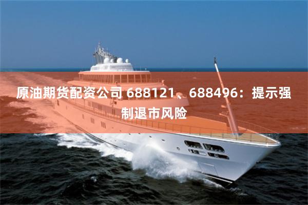 原油期货配资公司 688121、688496：提示强制退市风险