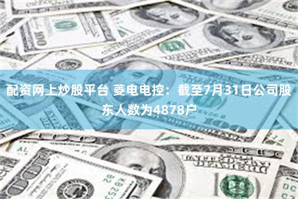 配资网上炒股平台 菱电电控：截至7月31日公司股东人数为4878户