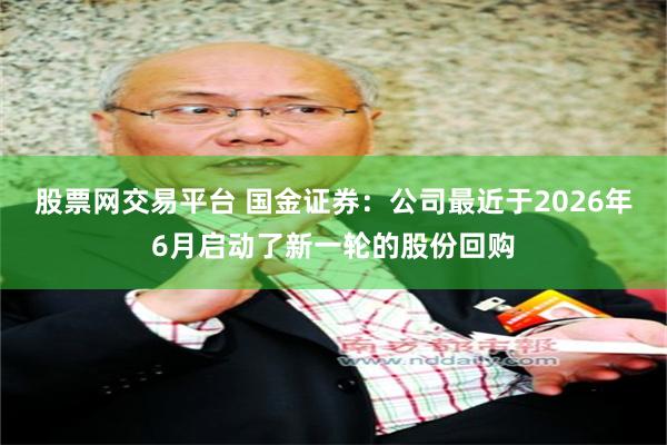 股票网交易平台 国金证券：公司最近于2026年6月启动了新一轮的股份回购