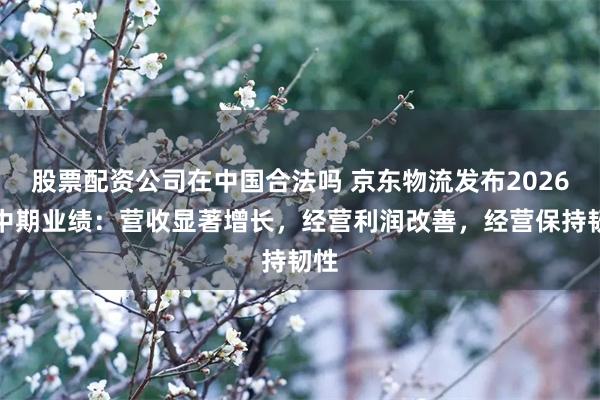 股票配资公司在中国合法吗 京东物流发布2026年中期业绩：营收显著增长，经营利润改善，经营保持韧性