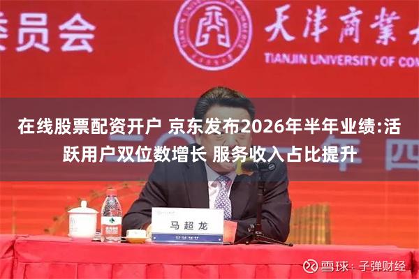 在线股票配资开户 京东发布2026年半年业绩:活跃用户双位数增长 服务收入占比提升