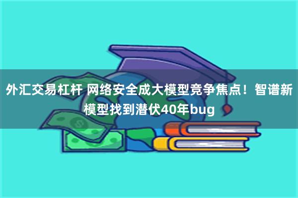 外汇交易杠杆 网络安全成大模型竞争焦点！智谱新模型找到潜伏40年bug