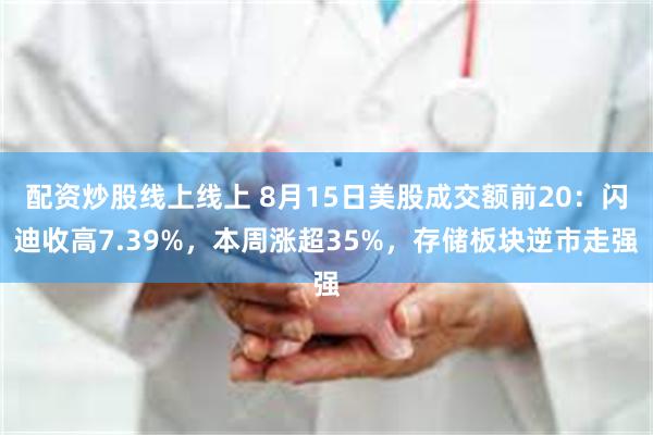 配资炒股线上线上 8月15日美股成交额前20：闪迪收高7.39%，本周涨超35%，存储板块逆市走强